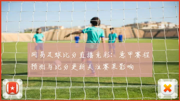 网易足球比分直播竞彩:意甲赛程预测与比分更新关注赛果影响