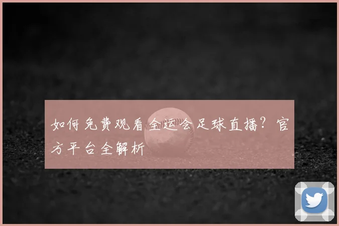 如何免费观看全运会足球直播?官方平台全解析