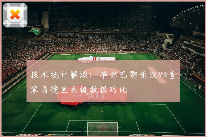 技术统计解读:毕尔巴鄂竞技vs皇家马德里关键数据对比