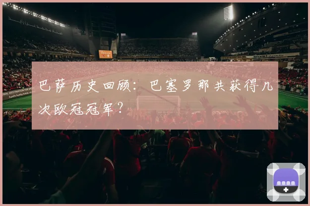 巴萨历史回顾：巴塞罗那共获得几次欧冠冠军？