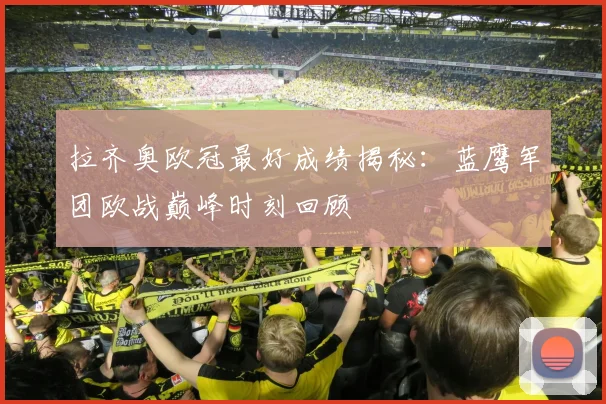拉齐奥欧冠最好成绩揭秘：蓝鹰军团欧战巅峰时刻回顾