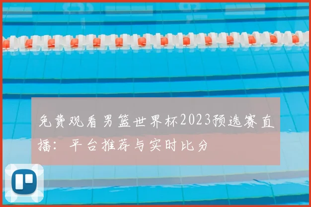 免费观看男篮世界杯2023预选赛直播:平台推荐与实时比分
