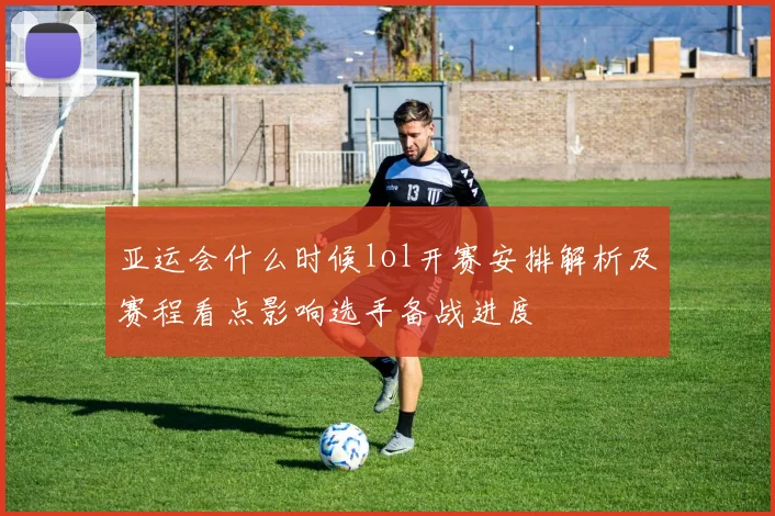 亚运会什么时候lol开赛安排解析及赛程看点影响选手备战进度