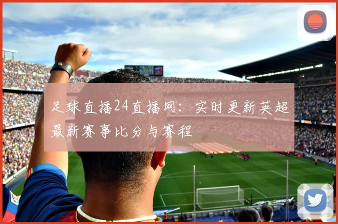 足球直播24直播网:实时更新英超最新赛事比分与赛程