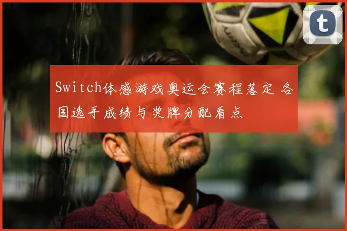 Switch体感游戏奥运会赛程落定 各国选手成绩与奖牌分配看点