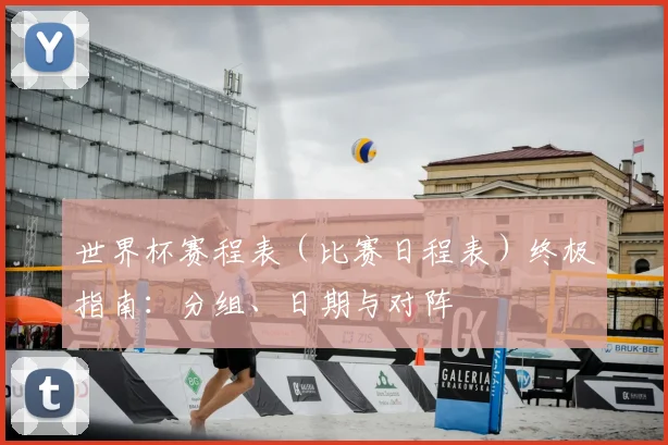 世界杯赛程表（比赛日程表）终极指南：分组、日期与对阵