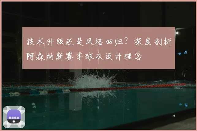 技术升级还是风格回归?深度剖析阿森纳新赛季球衣设计理念