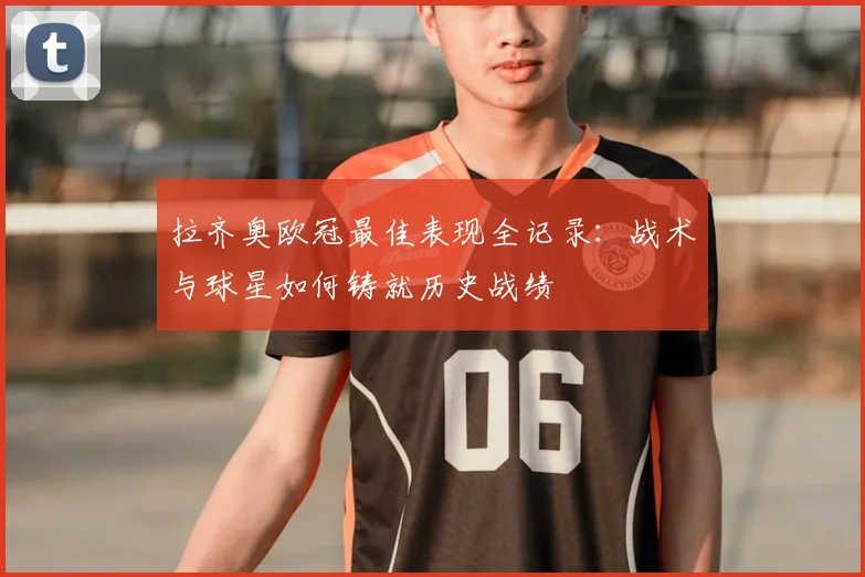 拉齐奥欧冠最佳表现全记录：战术与球星如何铸就历史战绩