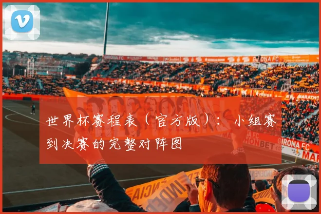世界杯赛程表（官方版）：小组赛到决赛的完整对阵图