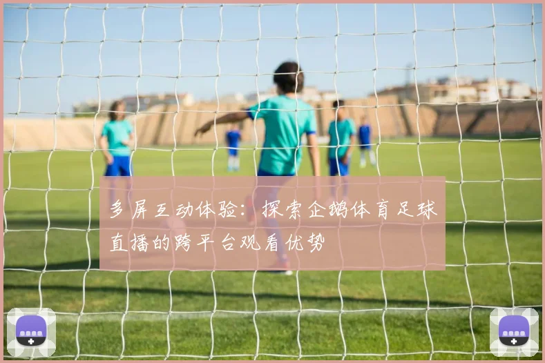 多屏互动体验:探索企鹅体育足球直播的跨平台观看优势