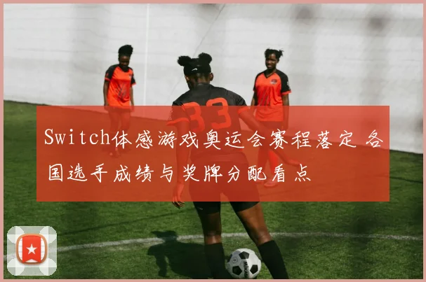 Switch体感游戏奥运会赛程落定 各国选手成绩与奖牌分配看点
