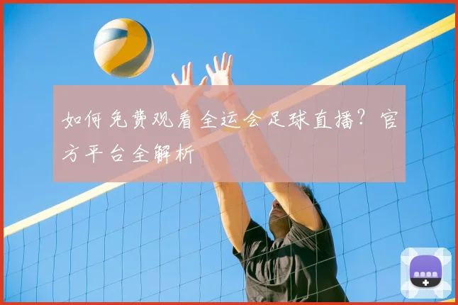 如何免费观看全运会足球直播?官方平台全解析