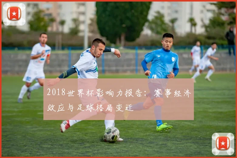 2018世界杯影响力报告：赛事经济效应与足球格局变迁
