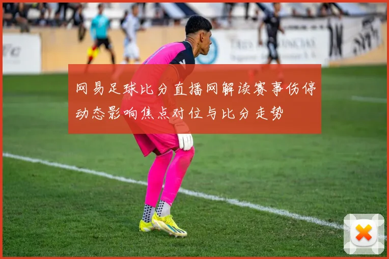 网易足球比分直播网解读赛事伤停动态影响焦点对位与比分走势