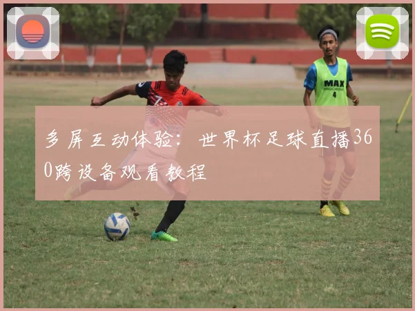 多屏互动体验:世界杯足球直播360跨设备观看教程