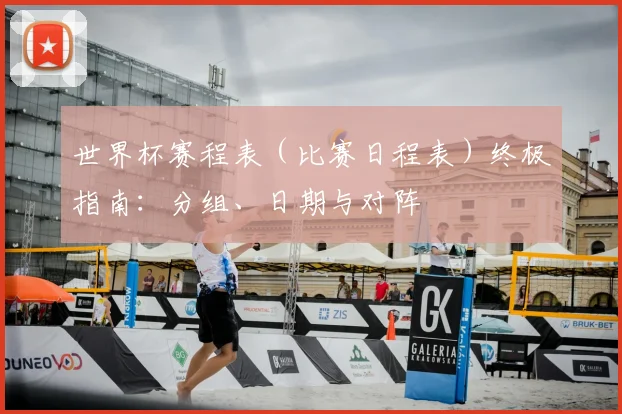 世界杯赛程表（比赛日程表）终极指南：分组、日期与对阵