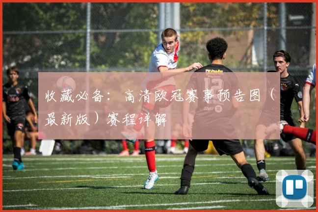 收藏必备：高清欧冠赛事预告图（最新版）赛程详解