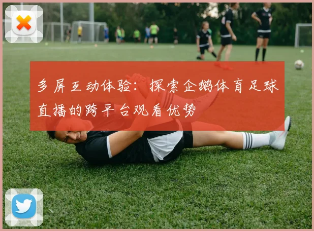 多屏互动体验:探索企鹅体育足球直播的跨平台观看优势