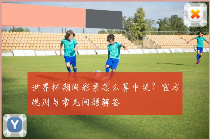 世界杯期间彩票怎么算中奖？官方规则与常见问题解答