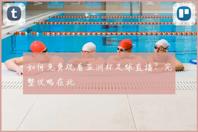 如何免费观看亚洲杯足球直播?完整攻略在此